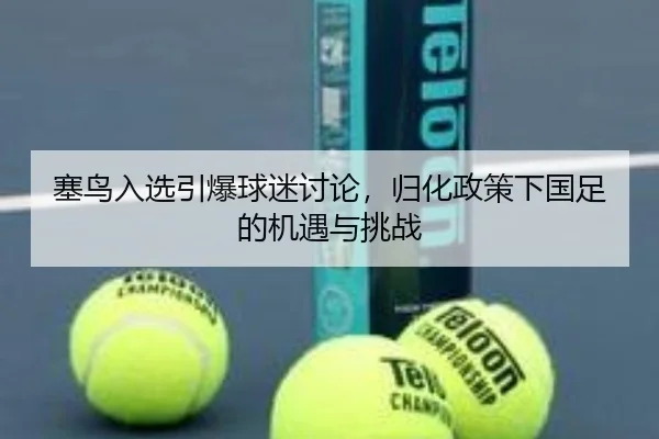塞鸟入选引爆球迷讨论，归化政策下国足的机遇与挑战